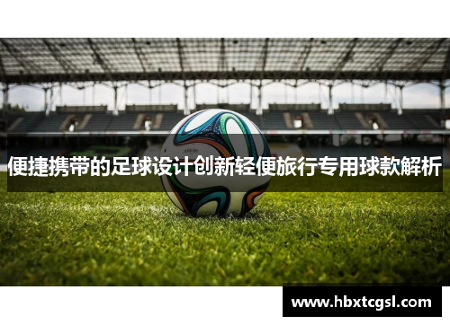 便捷携带的足球设计创新轻便旅行专用球款解析