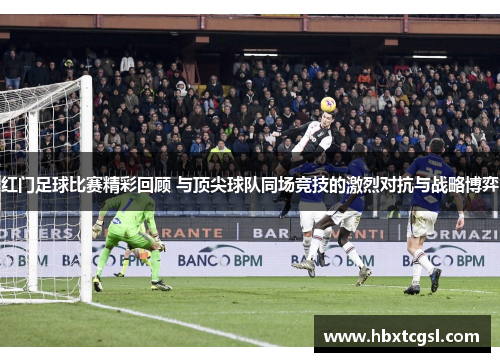 红门足球比赛精彩回顾 与顶尖球队同场竞技的激烈对抗与战略博弈