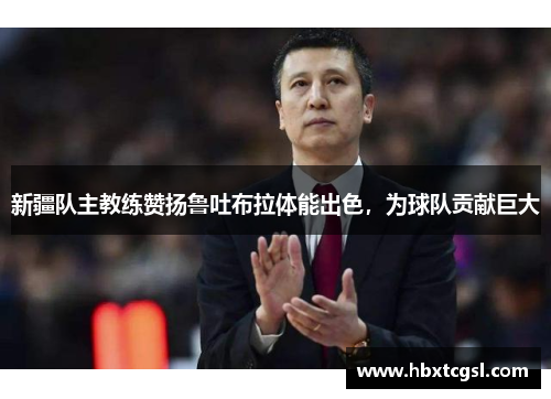 新疆队主教练赞扬鲁吐布拉体能出色，为球队贡献巨大