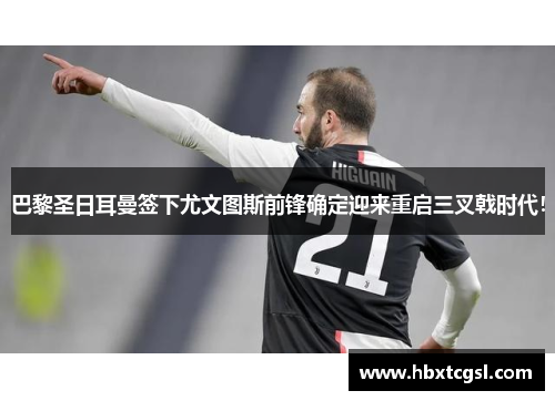 巴黎圣日耳曼签下尤文图斯前锋确定迎来重启三叉戟时代！