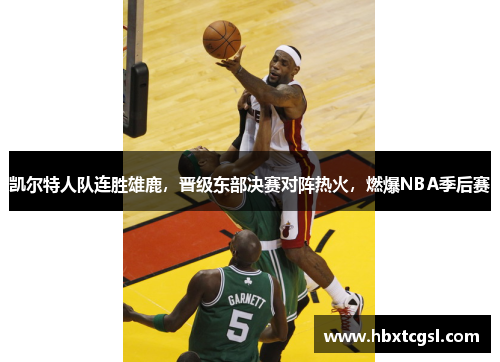 凯尔特人队连胜雄鹿，晋级东部决赛对阵热火，燃爆NBA季后赛