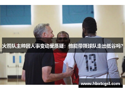 火箭队主帅因人事变动受质疑：他能带领球队走出低谷吗？
