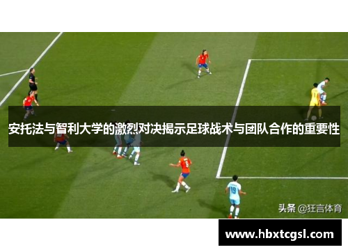 安托法与智利大学的激烈对决揭示足球战术与团队合作的重要性