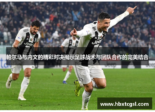 帕尔马与内文的精彩对决揭示足球战术与团队合作的完美结合