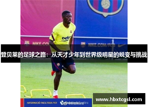 登贝莱的足球之路：从天才少年到世界级明星的蜕变与挑战