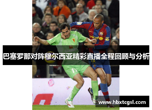 巴塞罗那对阵穆尔西亚精彩直播全程回顾与分析